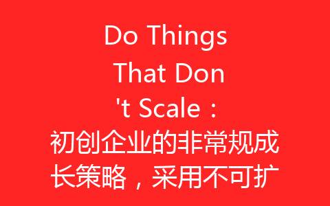 Do Things That Don’t Scale：初创企业的非常规成长策略，采用不可扩展的策略-齐朵屋