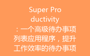 Super Productivity：一个高级待办事项列表应用程序，提升工作效率的待办事项应用-齐朵屋