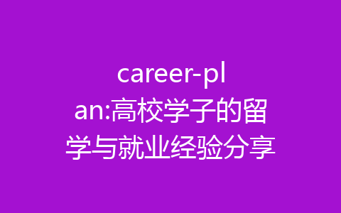career-plan:高校学子的留学与就业经验分享-齐朵屋